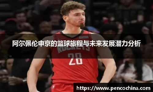 阿尔佩伦申京的篮球旅程与未来发展潜力分析