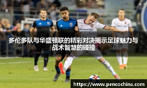 多伦多队与华盛顿联的精彩对决揭示足球魅力与战术智慧的碰撞