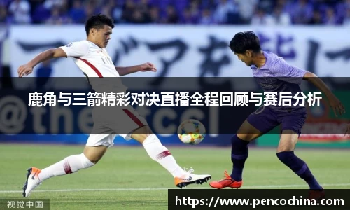 鹿角与三箭精彩对决直播全程回顾与赛后分析